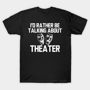 Theatre - I'd rather be talking about theater T-Shirt